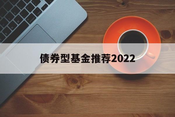 债券型基金推荐2022(债券型基金推荐2022最新消息)
